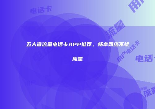 五大省流量电话卡APP推荐，畅享网络不忧流量