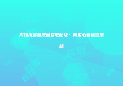 揭秘拼多多流量获取秘诀：商家必看运营策略