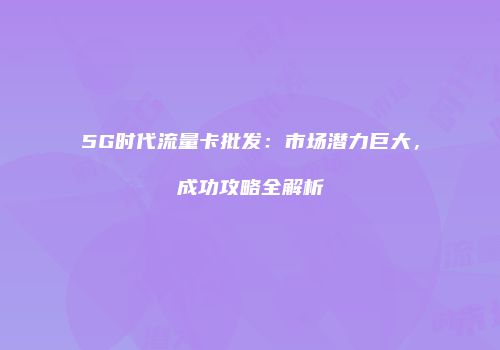 5G时代流量卡批发：市场潜力巨大，成功攻略全解析