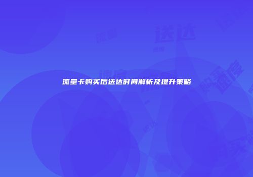 流量卡购买后送达时间解析及提升策略
