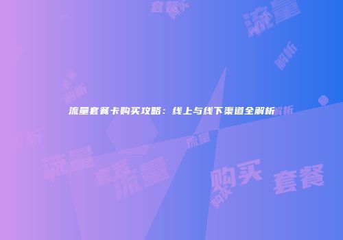 流量套餐卡购买攻略：线上与线下渠道全解析