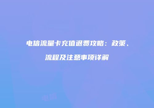 电信流量卡充值退费攻略：政策、流程及注意事项详解