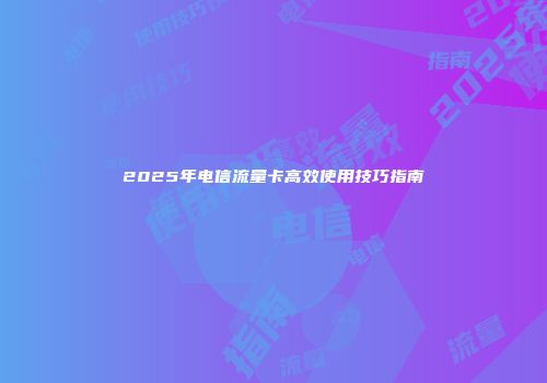 2025年电信流量卡高效使用技巧指南