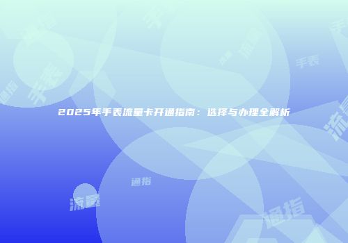 2025年手表流量卡开通指南：选择与办理全解析