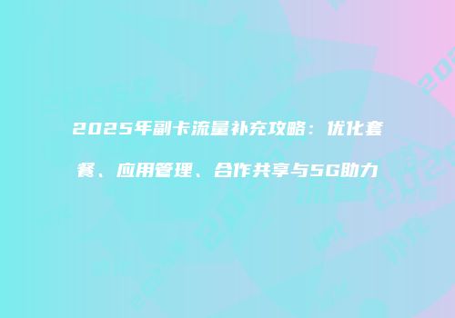 2025年副卡流量补充攻略：优化套餐、应用管理、合作共享与5G助力