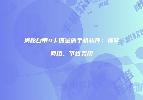 揭秘自带4卡流量的手机软件：畅享网络，节省费用