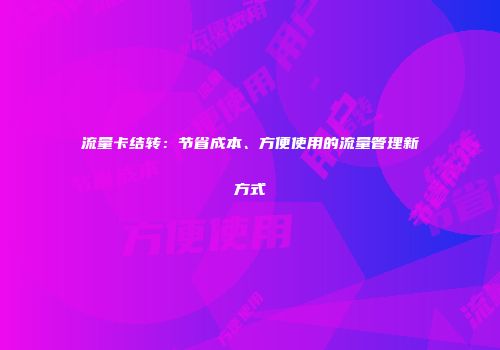 流量卡结转：节省成本、方便使用的流量管理新方式