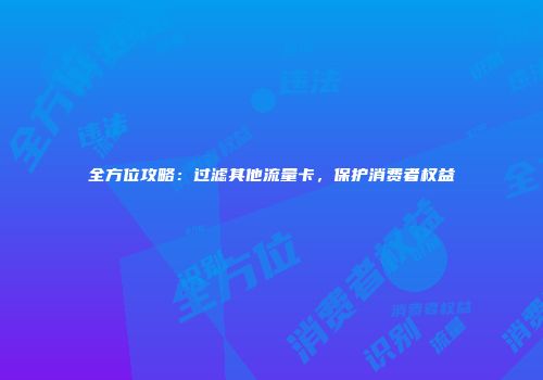 全方位攻略：过滤其他流量卡，保护消费者权益