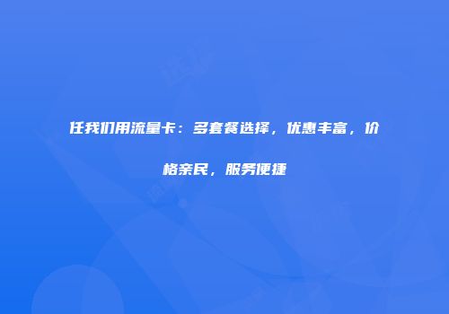 任我们用流量卡：多套餐选择，优惠丰富，价格亲民，服务便捷