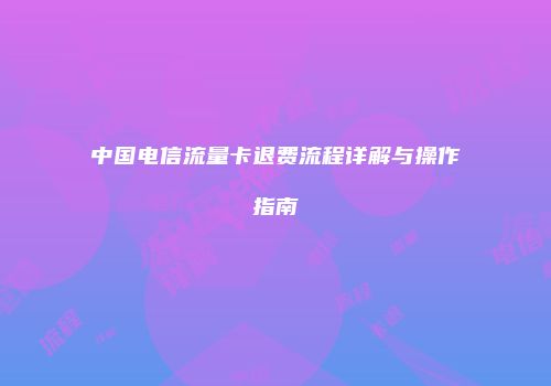 中国电信流量卡退费流程详解与操作指南