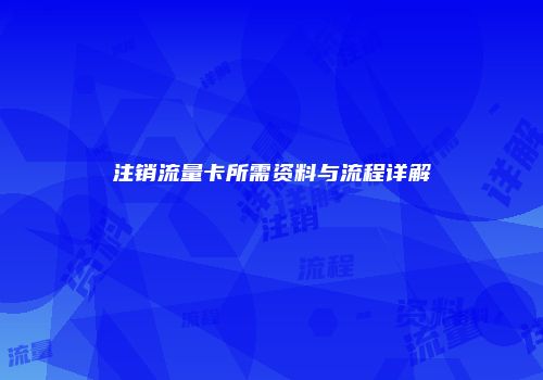 注销流量卡所需资料与流程详解