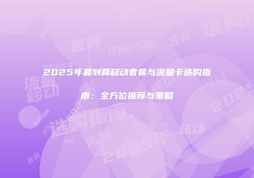 2025年最划算移动套餐与流量卡选购指南：全方位推荐与策略