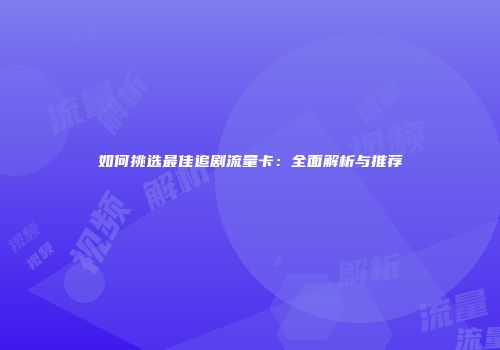 如何挑选最佳追剧流量卡：全面解析与推荐