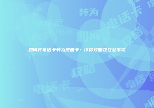 如何将电话卡转为流量卡：详尽攻略及注意事项