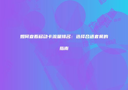 如何查看移动卡流量排名：选择合适套餐的指南
