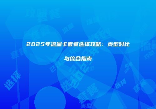 2025年流量卡套餐选择攻略：类型对比与综合指南
