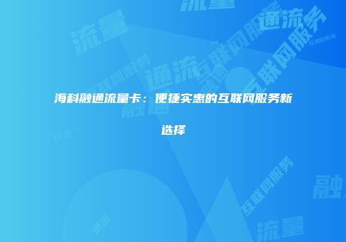 海科融通流量卡：便捷实惠的互联网服务新选择