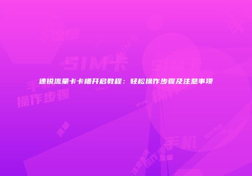 速锐流量卡卡槽开启教程：轻松操作步骤及注意事项
