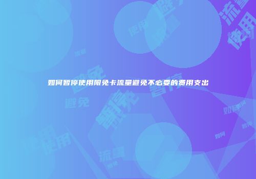 如何暂停使用限免卡流量避免不必要的费用支出