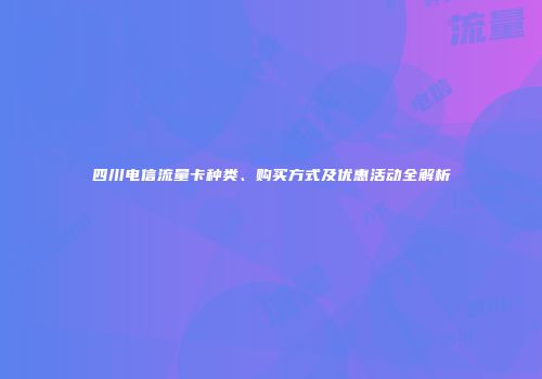 四川电信流量卡种类、购买方式及优惠活动全解析
