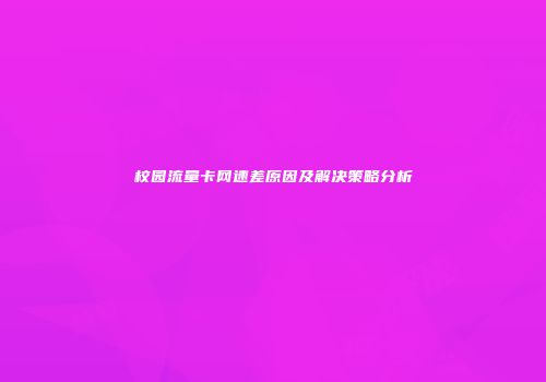 校园流量卡网速差原因及解决策略分析