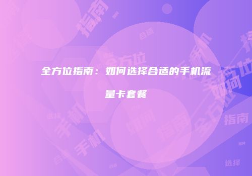 全方位指南：如何选择合适的手机流量卡套餐