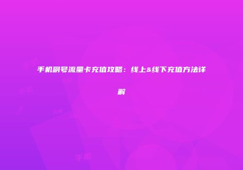 手机副号流量卡充值攻略：线上&线下充值方法详解