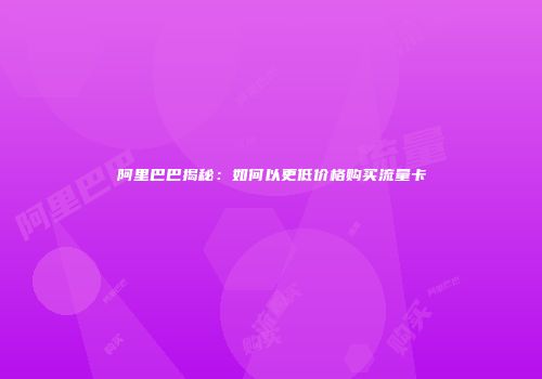 阿里巴巴揭秘：如何以更低价格购买流量卡