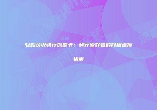 轻松获取骑行流量卡：骑行爱好者的网络连接指南