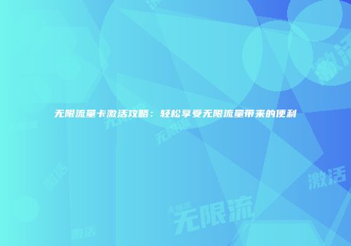 无限流量卡激活攻略：轻松享受无限流量带来的便利