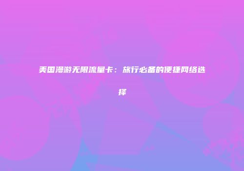 美国漫游无限流量卡：旅行必备的便捷网络选择
