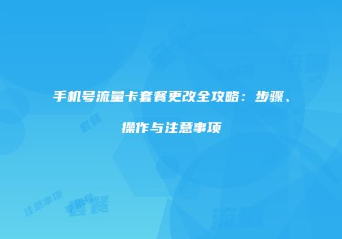 手机号流量卡套餐更改全攻略：步骤、操作与注意事项
