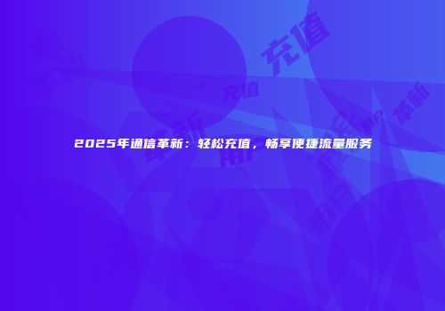 2025年通信革新：轻松充值，畅享便捷流量服务