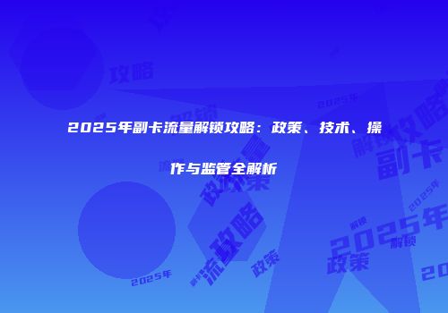 2025年副卡流量解锁攻略：政策、技术、操作与监管全解析