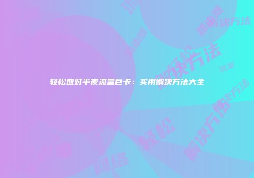 轻松应对半夜流量巨卡：实用解决方法大全