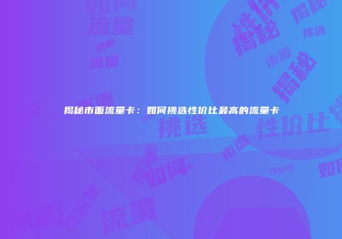 揭秘市面流量卡：如何挑选性价比最高的流量卡