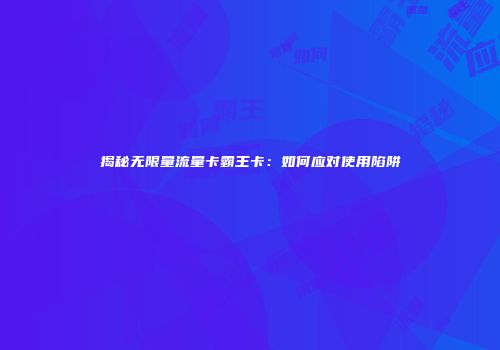 揭秘无限量流量卡霸王卡：如何应对使用陷阱