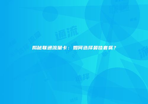 揭秘联通流量卡：如何选择最佳套餐？
