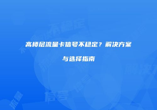 高楼层流量卡信号不稳定？解决方案与选择指南