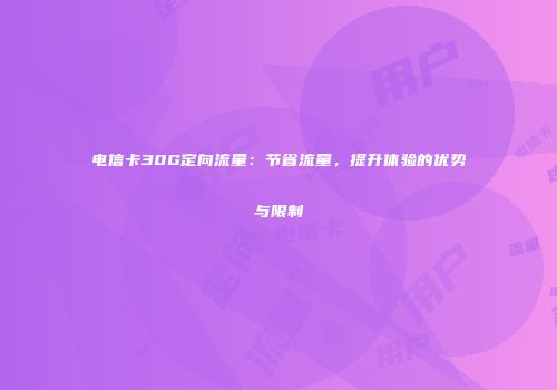 电信卡30G定向流量：节省流量，提升体验的优势与限制