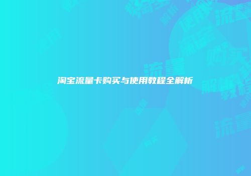 淘宝流量卡购买与使用教程全解析