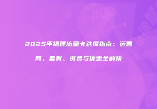 2025年福建流量卡选择指南：运营商、套餐、资费与优惠全解析
