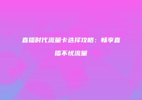 直播时代流量卡选择攻略：畅享直播不忧流量
