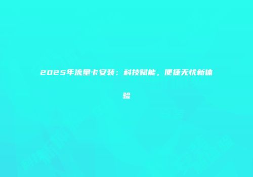 2025年流量卡安装：科技赋能，便捷无忧新体验