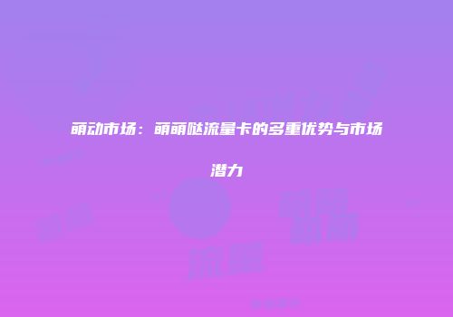 萌动市场：萌萌哒流量卡的多重优势与市场潜力