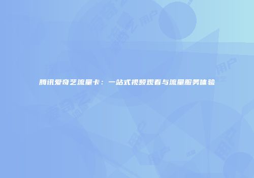 腾讯爱奇艺流量卡：一站式视频观看与流量服务体验