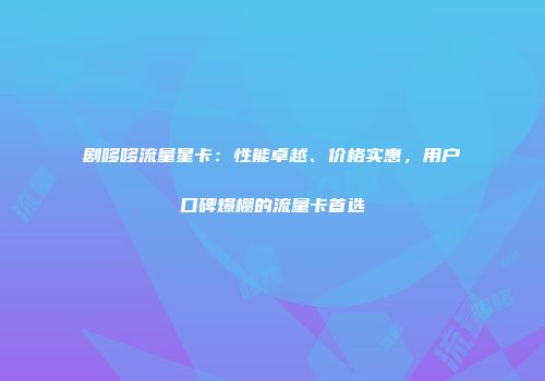 剧哆哆流量星卡：性能卓越、价格实惠，用户口碑爆棚的流量卡首选