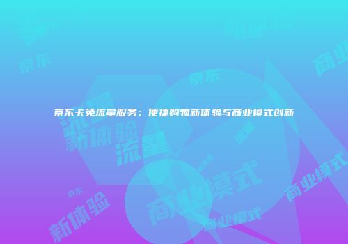 京东卡免流量服务：便捷购物新体验与商业模式创新