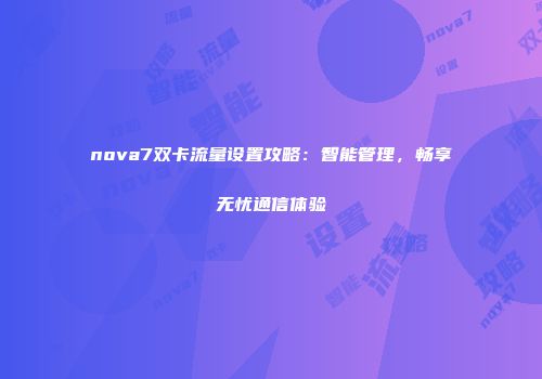 nova7双卡流量设置攻略：智能管理，畅享无忧通信体验