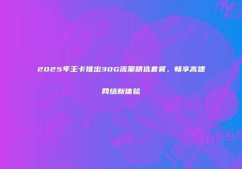 2025年王卡推出30G流量精选套餐，畅享高速网络新体验